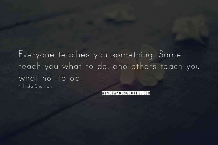 Hilda Charlton Quotes: Everyone teaches you something. Some teach you what to do, and others teach you what not to do.