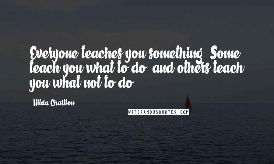 Hilda Charlton Quotes: Everyone teaches you something. Some teach you what to do, and others teach you what not to do.