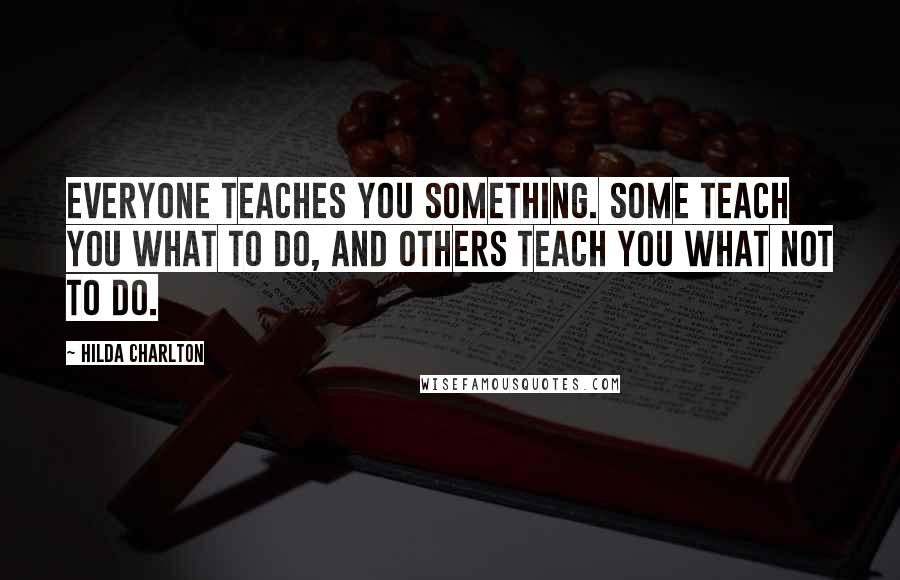 Hilda Charlton Quotes: Everyone teaches you something. Some teach you what to do, and others teach you what not to do.