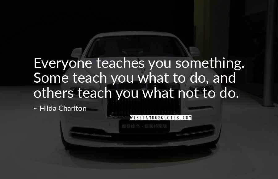 Hilda Charlton Quotes: Everyone teaches you something. Some teach you what to do, and others teach you what not to do.