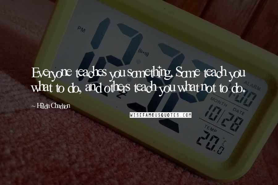 Hilda Charlton Quotes: Everyone teaches you something. Some teach you what to do, and others teach you what not to do.