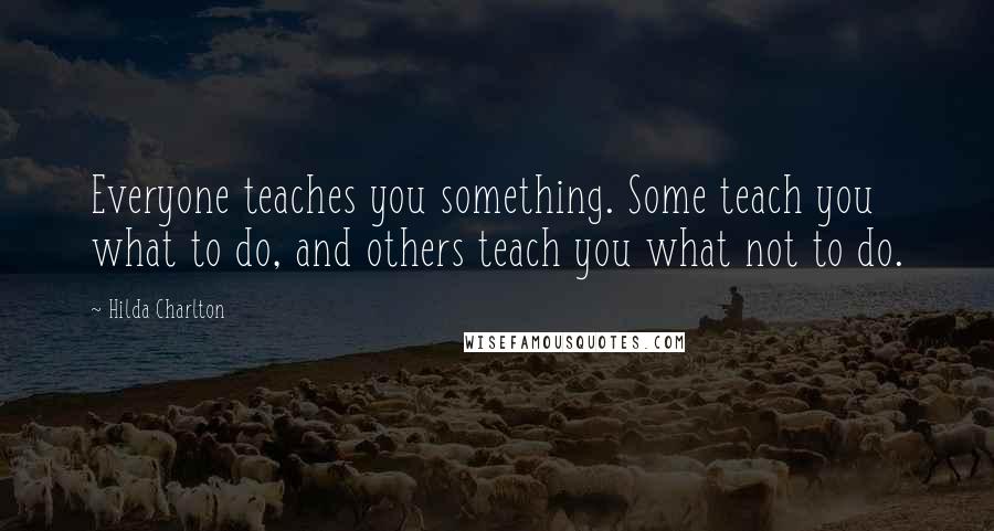 Hilda Charlton Quotes: Everyone teaches you something. Some teach you what to do, and others teach you what not to do.