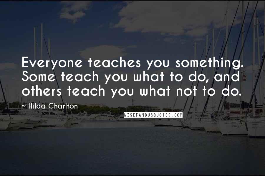 Hilda Charlton Quotes: Everyone teaches you something. Some teach you what to do, and others teach you what not to do.