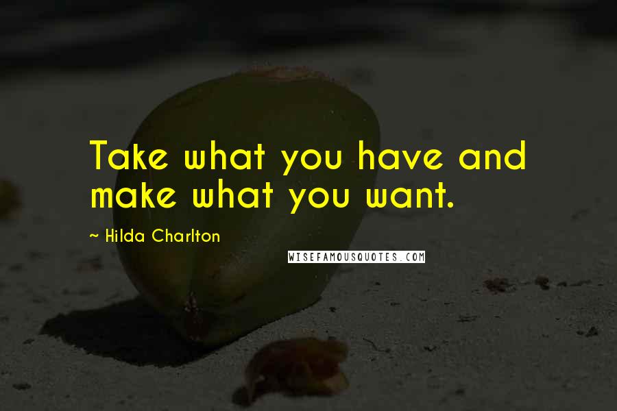 Hilda Charlton Quotes: Take what you have and make what you want.