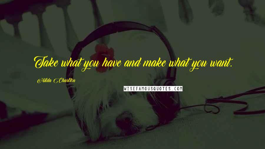 Hilda Charlton Quotes: Take what you have and make what you want.