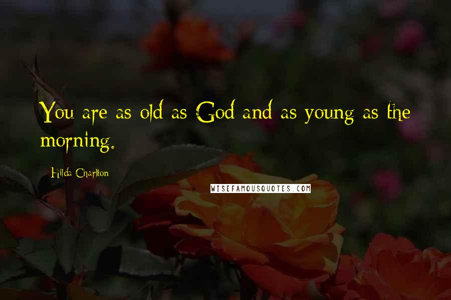 Hilda Charlton Quotes: You are as old as God and as young as the morning.