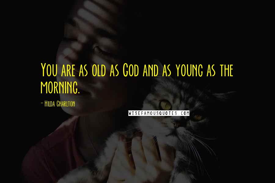 Hilda Charlton Quotes: You are as old as God and as young as the morning.