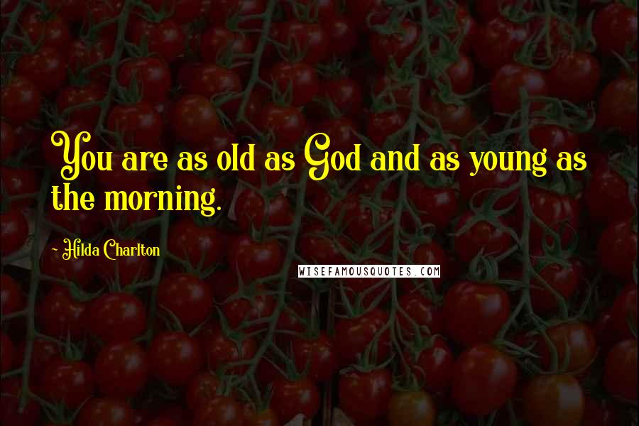 Hilda Charlton Quotes: You are as old as God and as young as the morning.