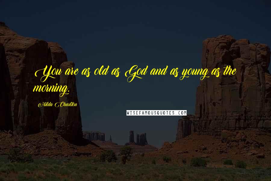 Hilda Charlton Quotes: You are as old as God and as young as the morning.