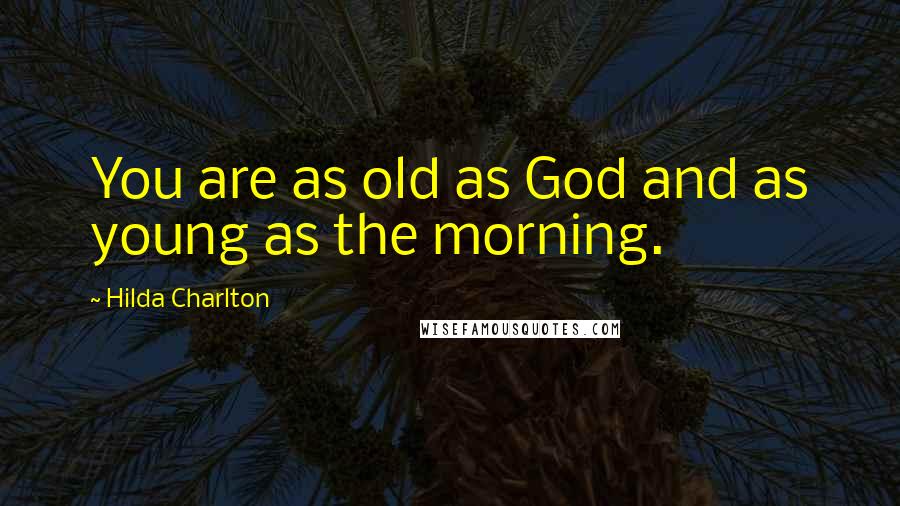 Hilda Charlton Quotes: You are as old as God and as young as the morning.