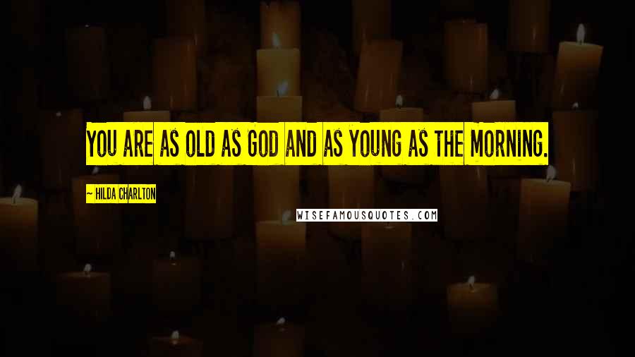 Hilda Charlton Quotes: You are as old as God and as young as the morning.