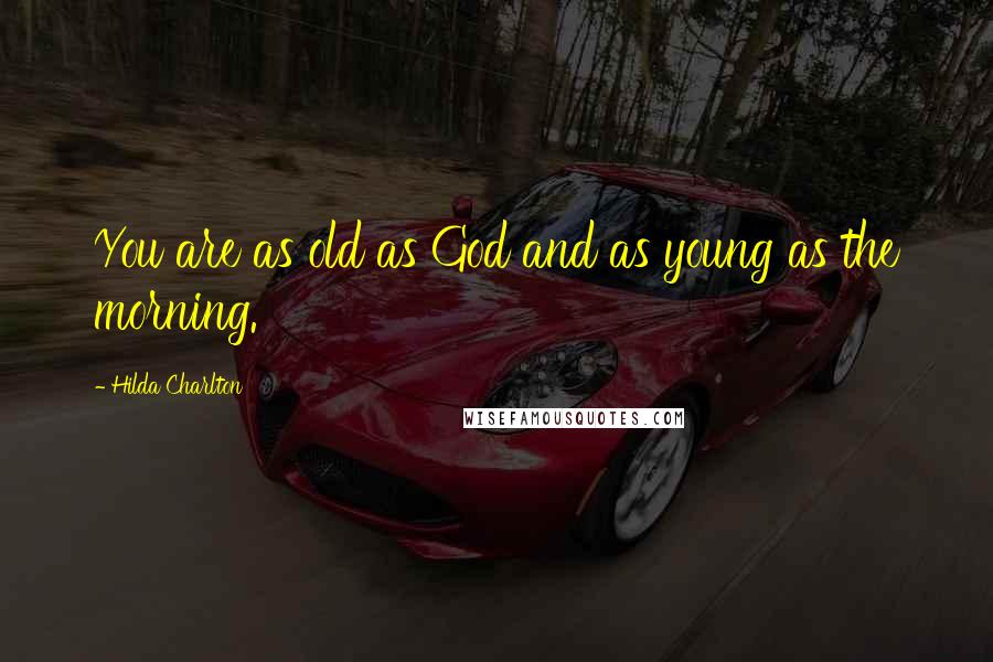 Hilda Charlton Quotes: You are as old as God and as young as the morning.