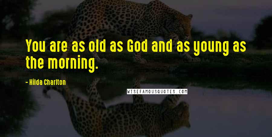 Hilda Charlton Quotes: You are as old as God and as young as the morning.