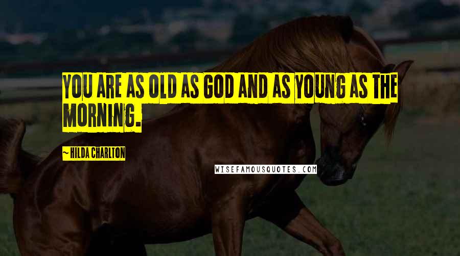 Hilda Charlton Quotes: You are as old as God and as young as the morning.