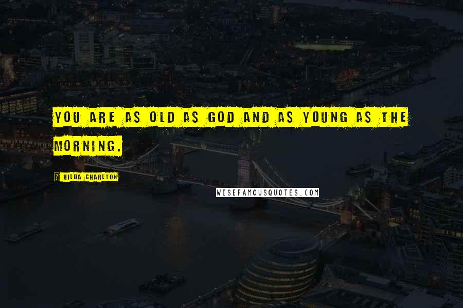 Hilda Charlton Quotes: You are as old as God and as young as the morning.