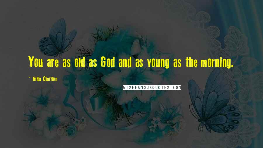 Hilda Charlton Quotes: You are as old as God and as young as the morning.