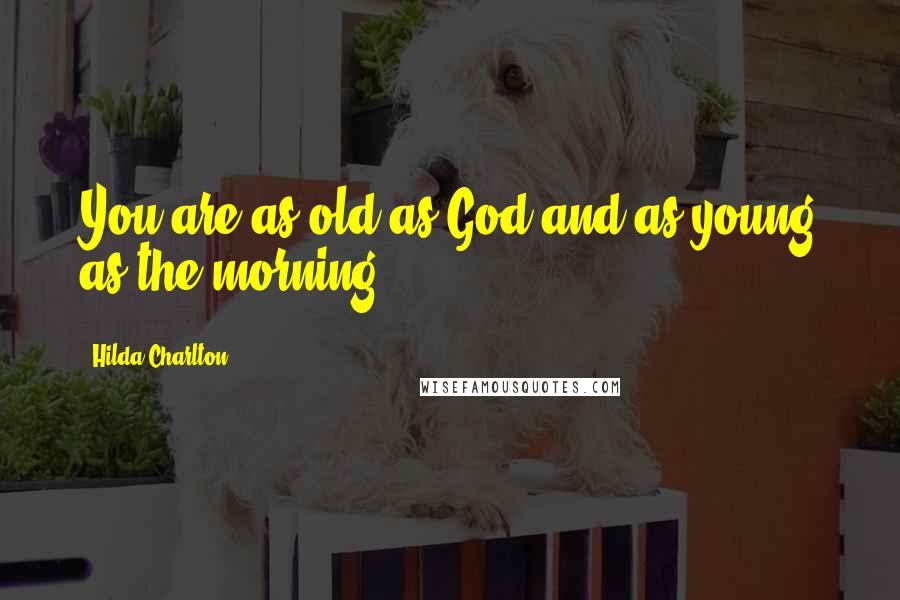 Hilda Charlton Quotes: You are as old as God and as young as the morning.