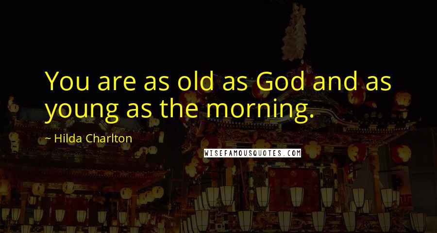 Hilda Charlton Quotes: You are as old as God and as young as the morning.