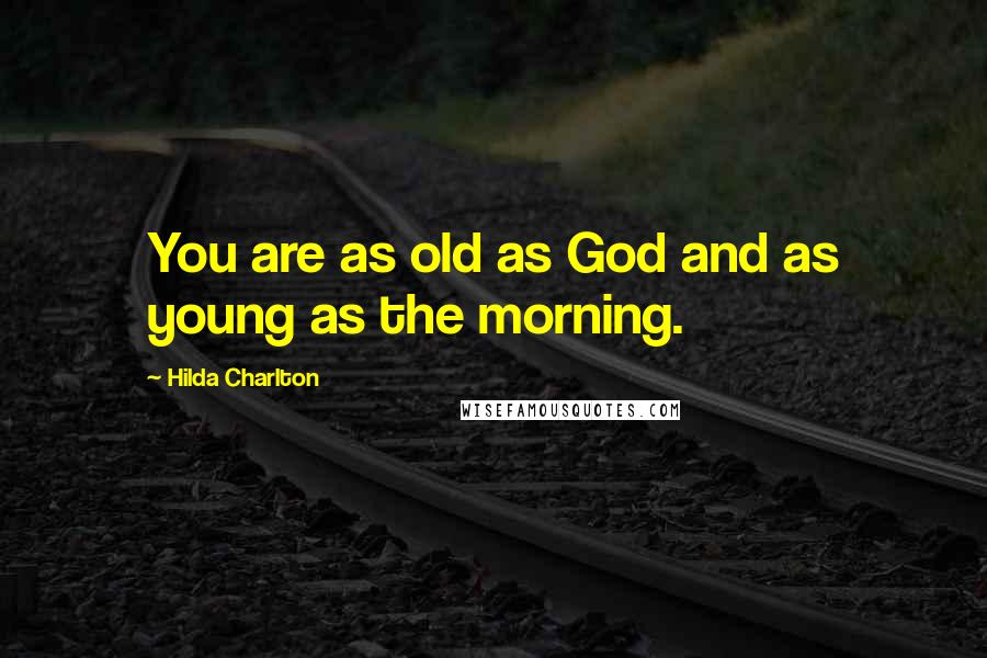 Hilda Charlton Quotes: You are as old as God and as young as the morning.