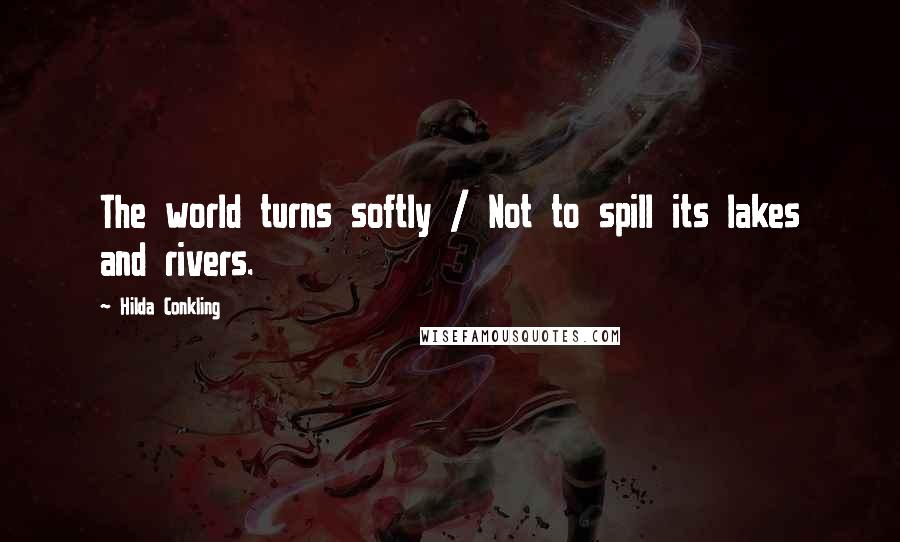 Hilda Conkling Quotes: The world turns softly / Not to spill its lakes and rivers.