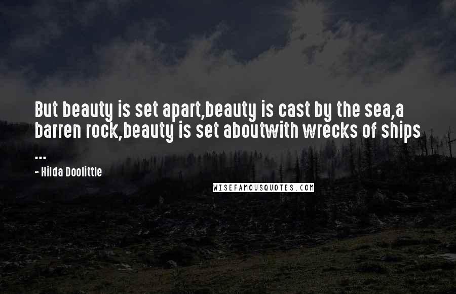 Hilda Doolittle Quotes: But beauty is set apart,beauty is cast by the sea,a barren rock,beauty is set aboutwith wrecks of ships ...