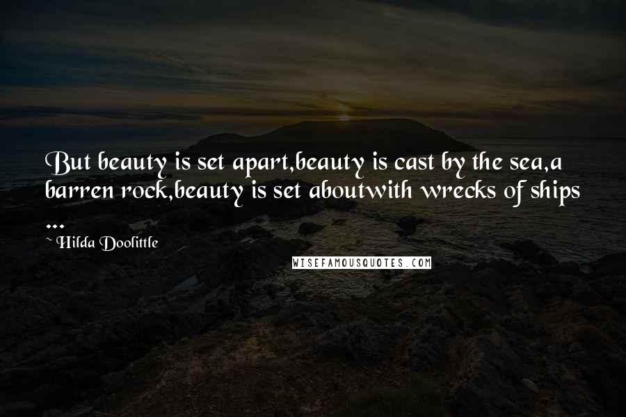 Hilda Doolittle Quotes: But beauty is set apart,beauty is cast by the sea,a barren rock,beauty is set aboutwith wrecks of ships ...