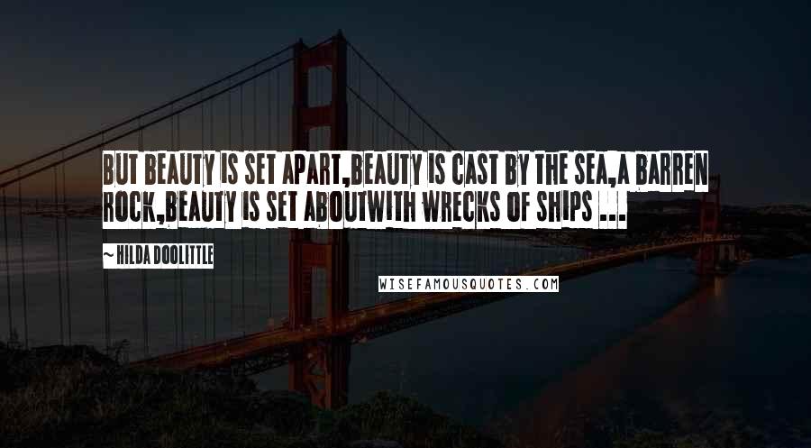 Hilda Doolittle Quotes: But beauty is set apart,beauty is cast by the sea,a barren rock,beauty is set aboutwith wrecks of ships ...