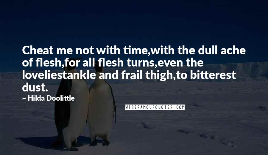 Hilda Doolittle Quotes: Cheat me not with time,with the dull ache of flesh,for all flesh turns,even the loveliestankle and frail thigh,to bitterest dust.