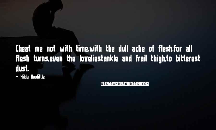 Hilda Doolittle Quotes: Cheat me not with time,with the dull ache of flesh,for all flesh turns,even the loveliestankle and frail thigh,to bitterest dust.