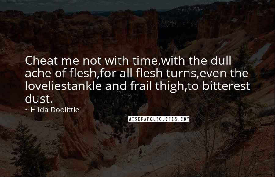 Hilda Doolittle Quotes: Cheat me not with time,with the dull ache of flesh,for all flesh turns,even the loveliestankle and frail thigh,to bitterest dust.