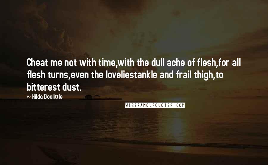 Hilda Doolittle Quotes: Cheat me not with time,with the dull ache of flesh,for all flesh turns,even the loveliestankle and frail thigh,to bitterest dust.