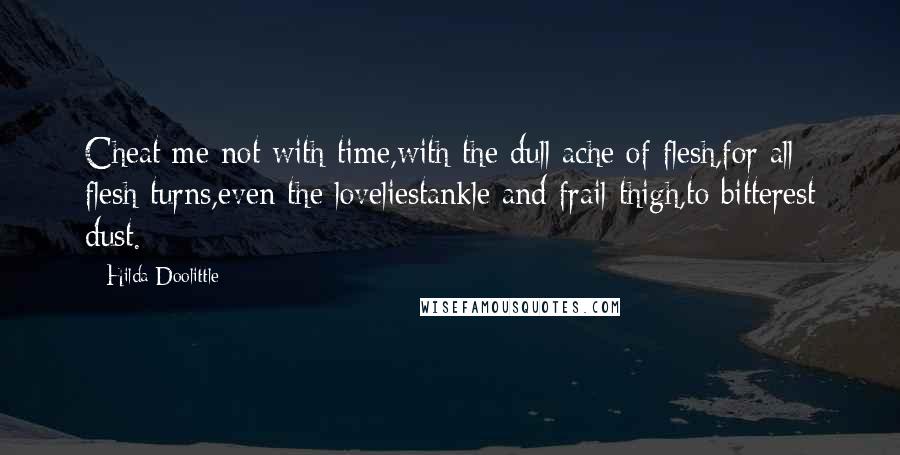 Hilda Doolittle Quotes: Cheat me not with time,with the dull ache of flesh,for all flesh turns,even the loveliestankle and frail thigh,to bitterest dust.