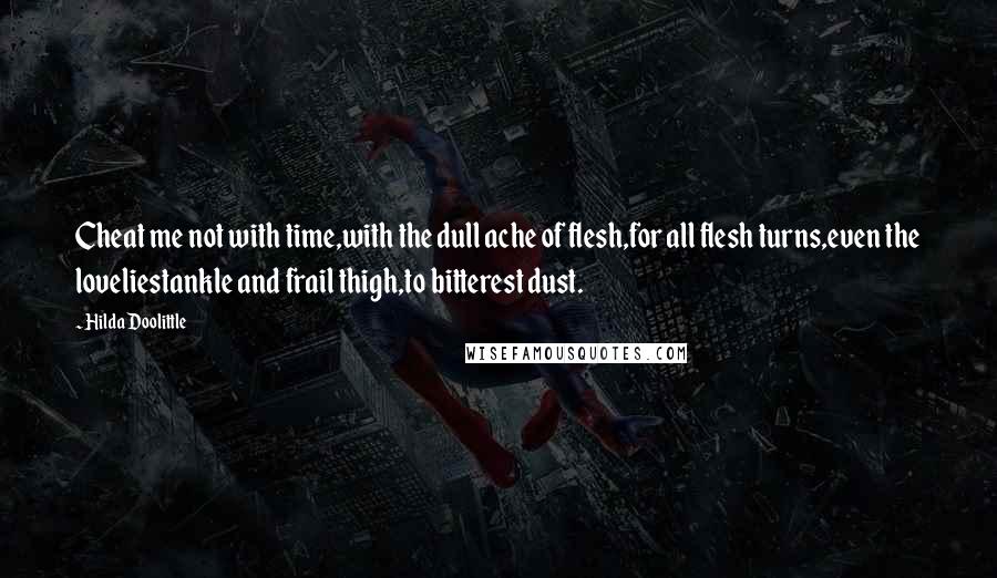 Hilda Doolittle Quotes: Cheat me not with time,with the dull ache of flesh,for all flesh turns,even the loveliestankle and frail thigh,to bitterest dust.