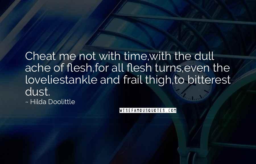 Hilda Doolittle Quotes: Cheat me not with time,with the dull ache of flesh,for all flesh turns,even the loveliestankle and frail thigh,to bitterest dust.