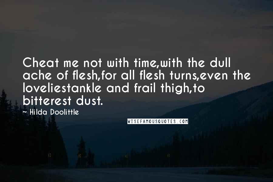 Hilda Doolittle Quotes: Cheat me not with time,with the dull ache of flesh,for all flesh turns,even the loveliestankle and frail thigh,to bitterest dust.