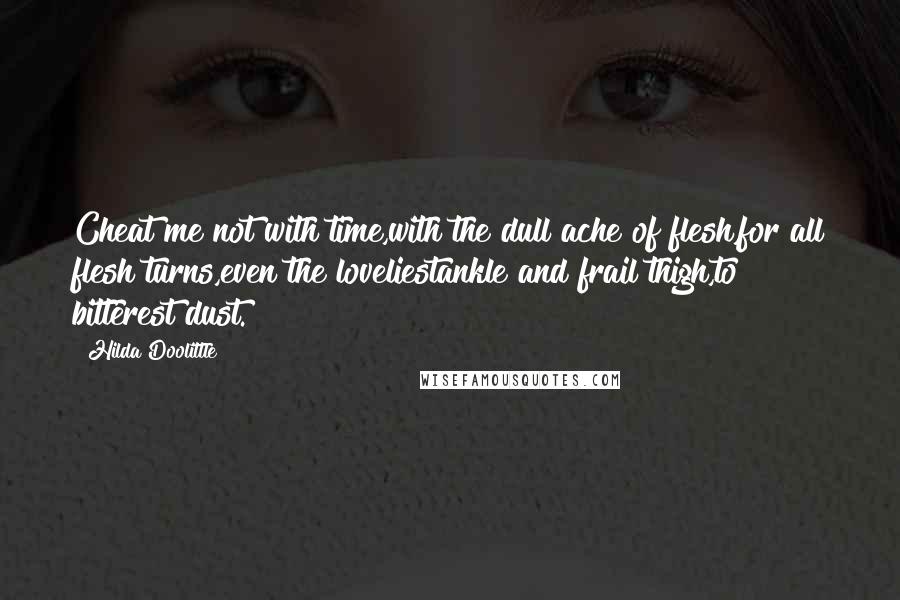 Hilda Doolittle Quotes: Cheat me not with time,with the dull ache of flesh,for all flesh turns,even the loveliestankle and frail thigh,to bitterest dust.