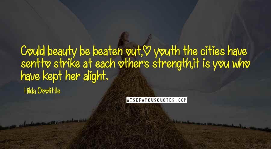 Hilda Doolittle Quotes: Could beauty be beaten out,O youth the cities have sentto strike at each other's strength,it is you who have kept her alight.