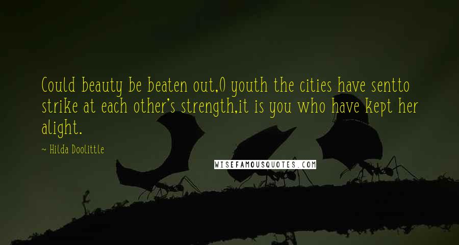 Hilda Doolittle Quotes: Could beauty be beaten out,O youth the cities have sentto strike at each other's strength,it is you who have kept her alight.