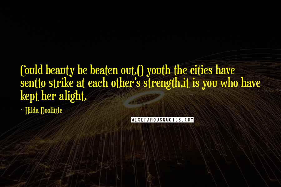 Hilda Doolittle Quotes: Could beauty be beaten out,O youth the cities have sentto strike at each other's strength,it is you who have kept her alight.