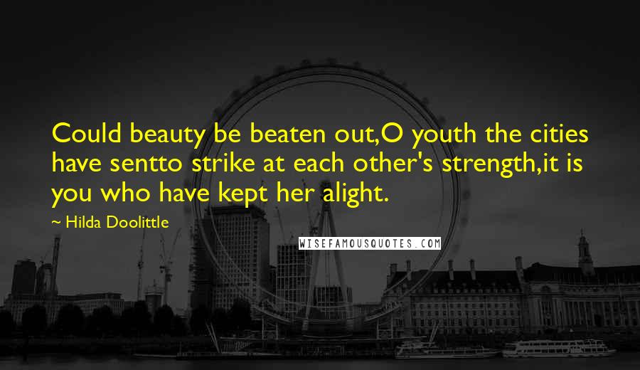 Hilda Doolittle Quotes: Could beauty be beaten out,O youth the cities have sentto strike at each other's strength,it is you who have kept her alight.