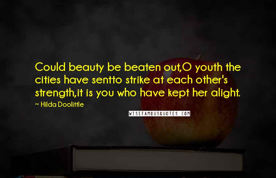 Hilda Doolittle Quotes: Could beauty be beaten out,O youth the cities have sentto strike at each other's strength,it is you who have kept her alight.