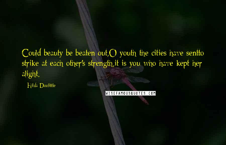 Hilda Doolittle Quotes: Could beauty be beaten out,O youth the cities have sentto strike at each other's strength,it is you who have kept her alight.