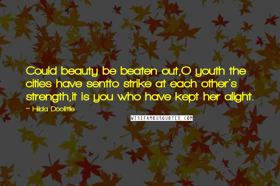 Hilda Doolittle Quotes: Could beauty be beaten out,O youth the cities have sentto strike at each other's strength,it is you who have kept her alight.