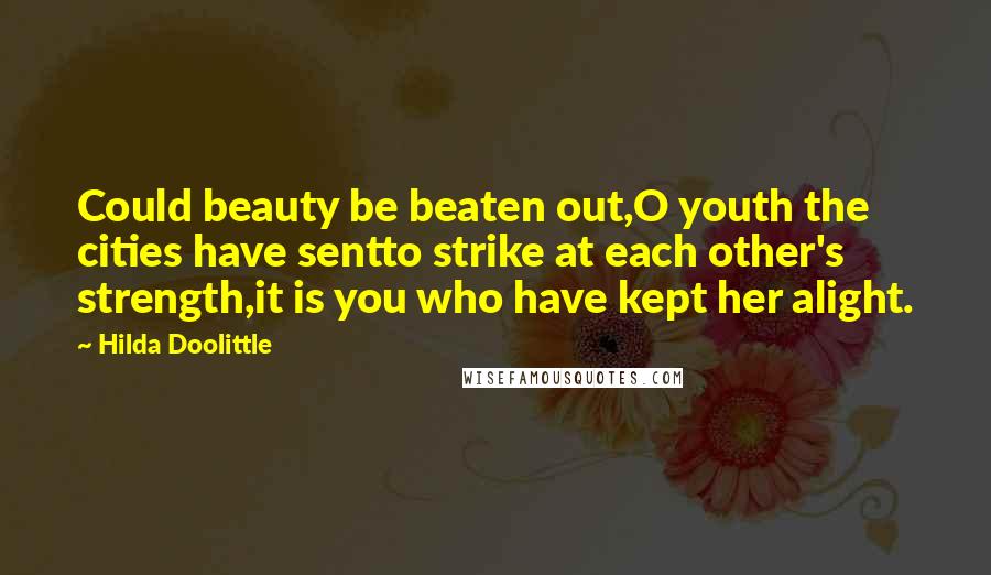 Hilda Doolittle Quotes: Could beauty be beaten out,O youth the cities have sentto strike at each other's strength,it is you who have kept her alight.