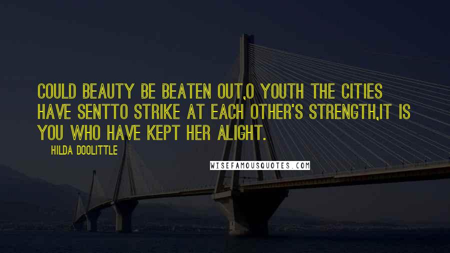 Hilda Doolittle Quotes: Could beauty be beaten out,O youth the cities have sentto strike at each other's strength,it is you who have kept her alight.