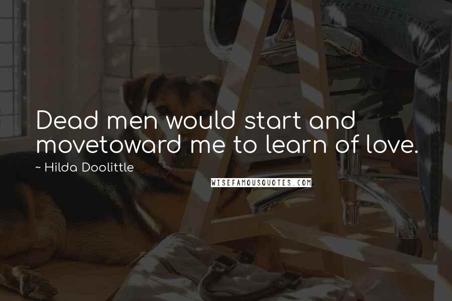 Hilda Doolittle Quotes: Dead men would start and movetoward me to learn of love.