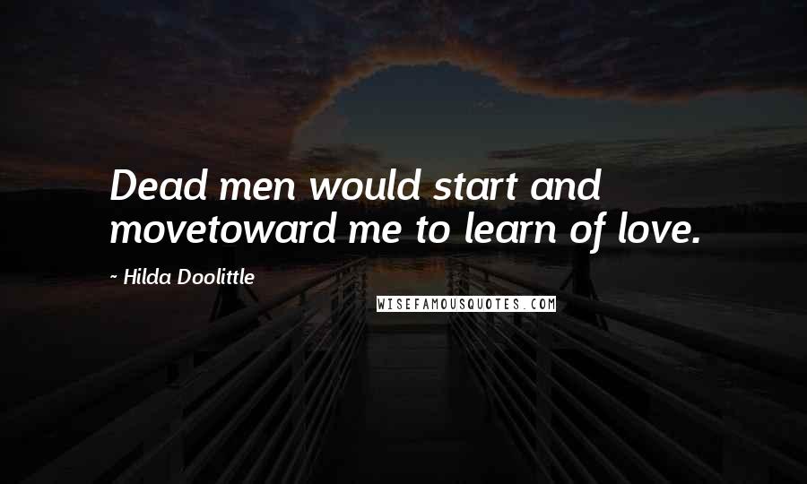 Hilda Doolittle Quotes: Dead men would start and movetoward me to learn of love.