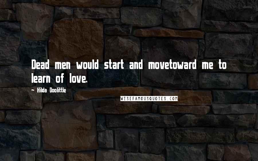 Hilda Doolittle Quotes: Dead men would start and movetoward me to learn of love.