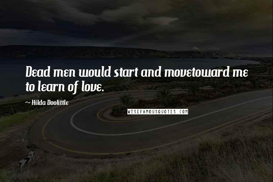 Hilda Doolittle Quotes: Dead men would start and movetoward me to learn of love.