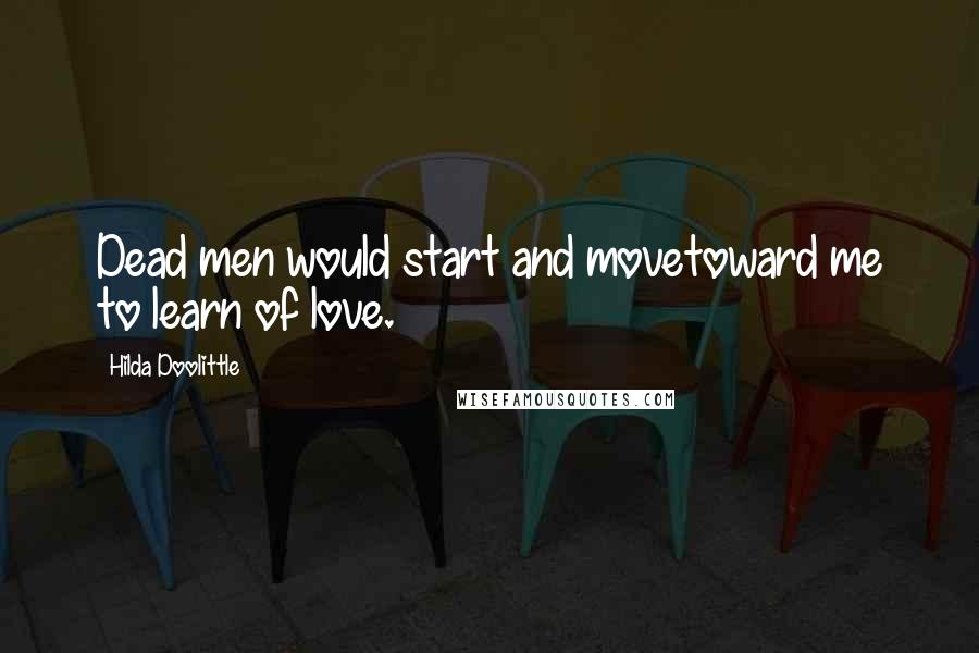 Hilda Doolittle Quotes: Dead men would start and movetoward me to learn of love.